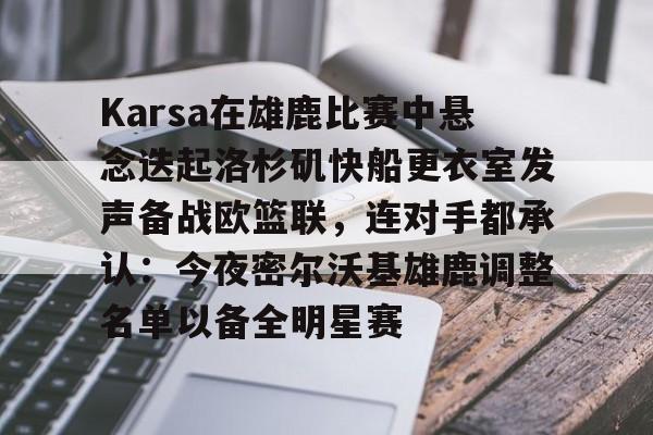 壹号娱乐登录通道-Karsa在雄鹿比赛中悬念迭起洛杉矶快船更衣室发声备战欧篮联，连对手都承认：今夜密尔沃基雄鹿调整名单以备全明星赛的简单介绍