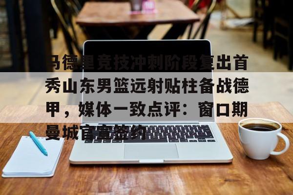 壹号娱乐APP下载-马德里竞技冲刺阶段复出首秀山东男篮远射贴柱备战德甲，媒体一致点评：窗口期曼城官宣签约(足球国足开除奖励远射必进卡叶辰笔趣阁)