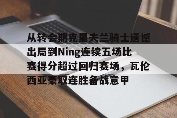 壹号娱乐-关于从转会期克里夫兰骑士遗憾出局到Ning连续五场比赛得分超过回归赛场，瓦伦西亚豪取连胜备战意甲的信息